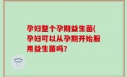 孕妇整个孕期益生菌(孕妇可以从孕期开始服用益生菌吗？