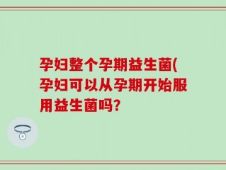 孕妇整个孕期益生菌(孕妇可以从孕期开始服用益生菌吗？