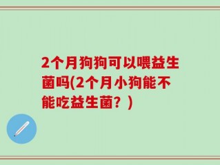 2个月狗狗可以喂益生菌吗(2个月小狗能不能吃益生菌？)