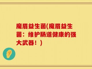 魔眉益生菌(魔眉益生菌：维护肠道健康的强大武器！)