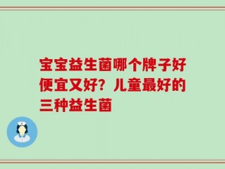 宝宝益生菌哪个牌子好便宜又好？儿童最好的三种益生菌