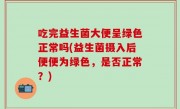 吃完益生菌大便呈绿色正常吗(益生菌摄入后便便为绿色，是否正常？)