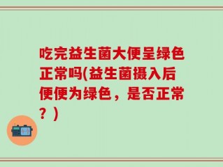 吃完益生菌大便呈绿色正常吗(益生菌摄入后便便为绿色，是否正常？)