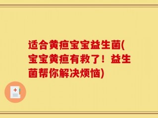 适合黄疸宝宝益生菌(宝宝黄疸有救了！益生菌帮你解决烦恼)