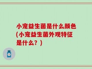 小宠益生菌是什么颜色(小宠益生菌外观特征是什么？)