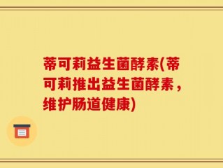 蒂可莉益生菌酵素(蒂可莉推出益生菌酵素，维护肠道健康)