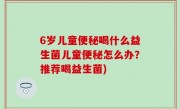 6岁儿童便秘喝什么益生菌儿童便秘怎么办？推荐喝益生菌)