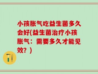 小孩胀气吃益生菌多久会好(益生菌治疗小孩胀气：需要多久才能见效？)