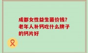 成都女性益生菌价钱？老年人补钙吃什么牌子的钙片好