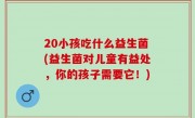 20小孩吃什么益生菌(益生菌对儿童有益处，你的孩子需要它！)