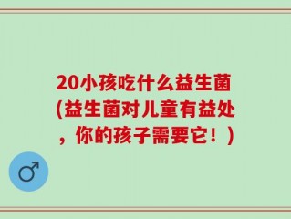 20小孩吃什么益生菌(益生菌对儿童有益处，你的孩子需要它！)
