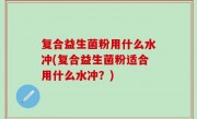 复合益生菌粉用什么水冲(复合益生菌粉适合用什么水冲？)