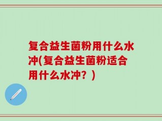 复合益生菌粉用什么水冲(复合益生菌粉适合用什么水冲？)