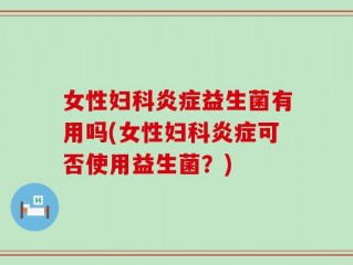 女性妇科炎症益生菌有用吗(女性妇科炎症可否使用益生菌？)