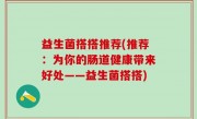 益生菌搭搭推荐(推荐：为你的肠道健康带来好处——益生菌搭搭)