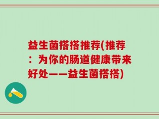 益生菌搭搭推荐(推荐：为你的肠道健康带来好处——益生菌搭搭)