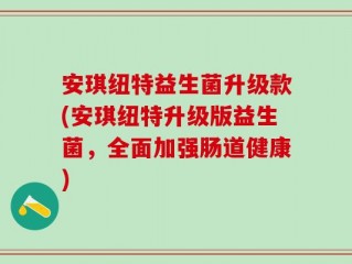 安琪纽特益生菌升级款(安琪纽特升级版益生菌，全面加强肠道健康)
