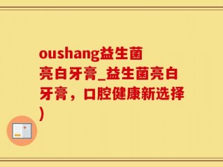 oushang益生菌亮白牙膏_益生菌亮白牙膏，口腔健康新选择)