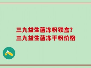 三九益生菌冻粉铁盒？三九益生菌冻干粉价格