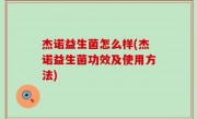 杰诺益生菌怎么样(杰诺益生菌功效及使用方法)
