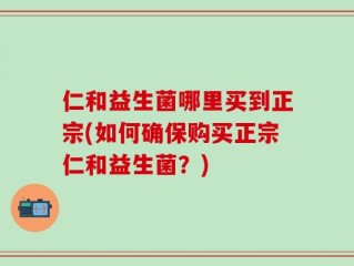 仁和益生菌哪里买到正宗(如何确保购买正宗仁和益生菌？)