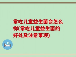 常吃儿童益生菌会怎么样(常吃儿童益生菌的好处及注意事项)