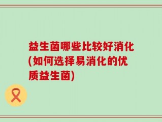 益生菌哪些比较好消化(如何选择易消化的优质益生菌)