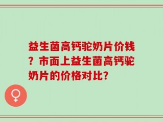 益生菌高钙驼奶片价钱？市面上益生菌高钙驼奶片的价格对比？