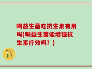 喝益生菌吃抗生素有用吗(喝益生菌能增强抗生素疗效吗？)