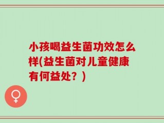 小孩喝益生菌功效怎么样(益生菌对儿童健康有何益处？)