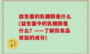 益生菌的乳糖醇是什么(益生菌中的乳糖醇是什么？——了解你食品背后的成分)