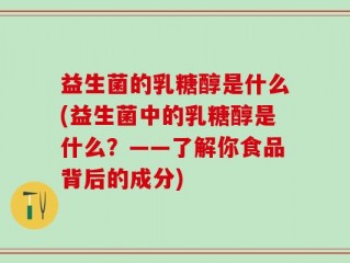益生菌的乳糖醇是什么(益生菌中的乳糖醇是什么？——了解你食品背后的成分)