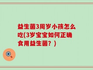益生菌3周岁小孩怎么吃(3岁宝宝如何正确食用益生菌？)