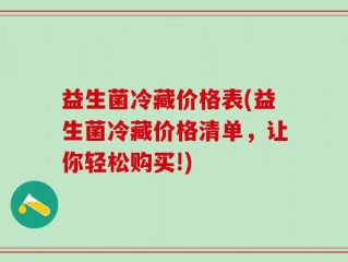 益生菌冷藏价格表(益生菌冷藏价格清单，让你轻松购买!)