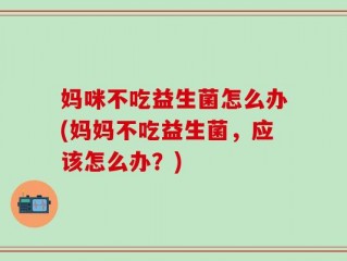 妈咪不吃益生菌怎么办(妈妈不吃益生菌，应该怎么办？)