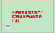 天津益生菌加工生产厂家(天津生产益生菌的厂家)