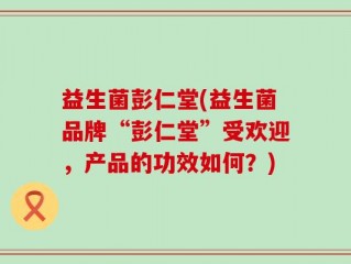 益生菌彭仁堂(益生菌品牌“彭仁堂”受欢迎，产品的功效如何？)