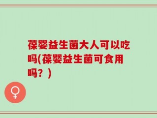 葆婴益生菌大人可以吃吗(葆婴益生菌可食用吗？)