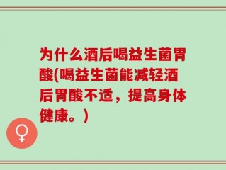 为什么酒后喝益生菌胃酸(喝益生菌能减轻酒后胃酸不适，提高身体健康。)