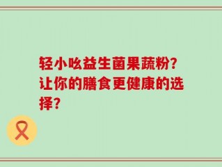 轻小吆益生菌果蔬粉？让你的膳食更健康的选择？