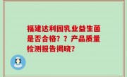 福建达利园乳业益生菌是否合格？？产品质量检测报告揭晓？