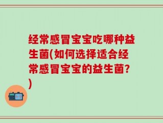 经常感冒宝宝吃哪种益生菌(如何选择适合经常感冒宝宝的益生菌？)
