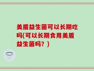 美盾益生菌可以长期吃吗(可以长期食用美盾益生菌吗？)