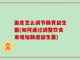 面皮怎么调节肠胃益生菌(如何通过调整饮食来增加肠道益生菌)