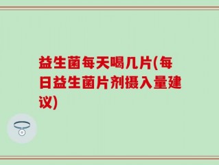 益生菌每天喝几片(每日益生菌片剂摄入量建议)