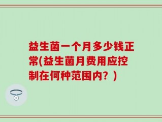 益生菌一个月多少钱正常(益生菌月费用应控制在何种范围内？)
