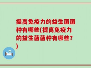 提高免疫力的益生菌菌种有哪些(提高免疫力的益生菌菌种有哪些？)
