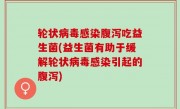 轮状病毒感染腹泻吃益生菌(益生菌有助于缓解轮状病毒感染引起的腹泻)