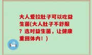 大人爱拉肚子可以吃益生菌(大人肚子不舒服？选对益生菌，让健康重回体内！)