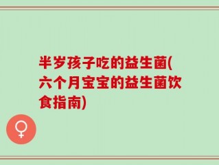 半岁孩子吃的益生菌(六个月宝宝的益生菌饮食指南)